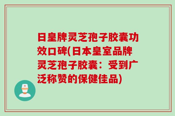 日皇牌灵芝孢子胶囊功效口碑(日本皇室品牌灵芝孢子胶囊：受到广泛称赞的保健佳品)
