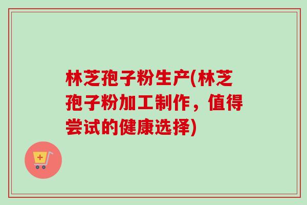 林芝孢子粉生产(林芝孢子粉加工制作，值得尝试的健康选择)