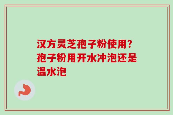 汉方灵芝孢子粉使用？孢子粉用开水冲泡还是温水泡
