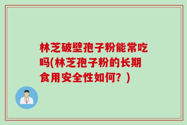 林芝破壁孢子粉能常吃吗(林芝孢子粉的长期食用安全性如何？)