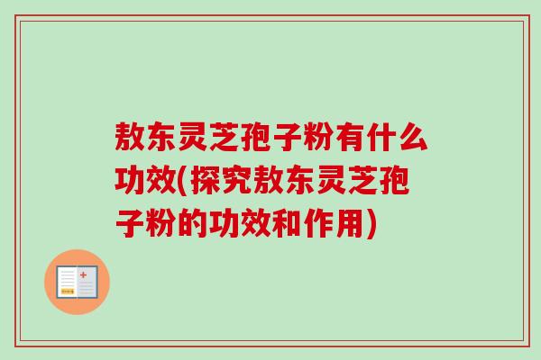 敖东灵芝孢子粉有什么功效(探究敖东灵芝孢子粉的功效和作用)