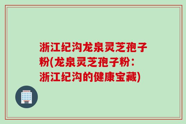 浙江纪沟龙泉灵芝孢子粉(龙泉灵芝孢子粉：浙江纪沟的健康宝藏)