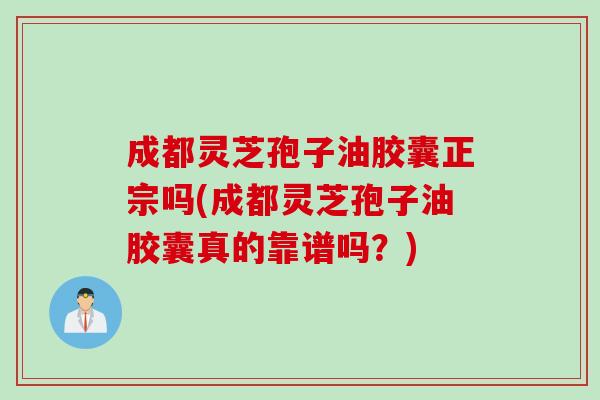 成都灵芝孢子油胶囊正宗吗(成都灵芝孢子油胶囊真的靠谱吗？)