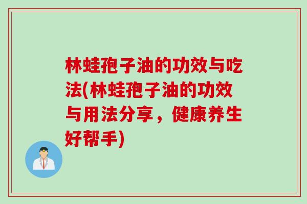 林蛙孢子油的功效与吃法(林蛙孢子油的功效与用法分享，健康养生好帮手)