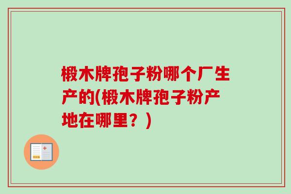 椴木牌孢子粉哪个厂生产的(椴木牌孢子粉产地在哪里？)