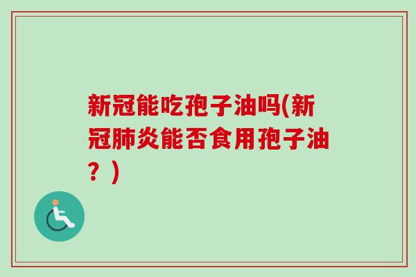 新冠能吃孢子油吗(新冠肺炎能否食用孢子油？)