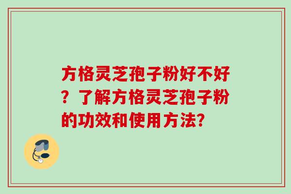 方格灵芝孢子粉好不好？了解方格灵芝孢子粉的功效和使用方法？