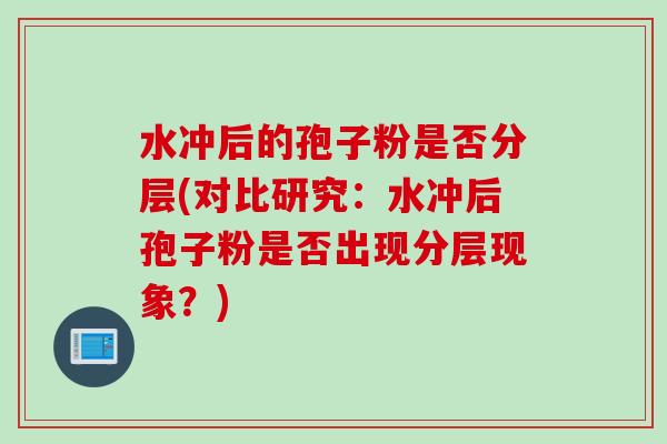 水冲后的孢子粉是否分层(对比研究:水冲后孢子粉是否出现分层现象?) 水冲后的孢子粉是否分层(对比研究:水冲后孢子粉是否出现分层现象?)