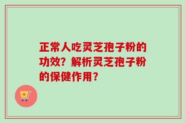正常人吃灵芝孢子粉的功效?解析灵芝孢子粉的保健作用? 正常人吃灵芝孢子粉的功效?解析灵芝孢子粉的保健作用?