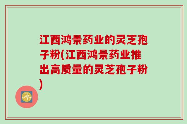 江西鸿景药业的灵芝孢子粉(江西鸿景药业推出高质量的灵芝孢子粉)