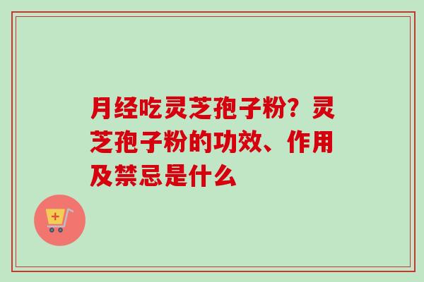 月经吃灵芝孢子粉？灵芝孢子粉的功效、作用及禁忌是什么