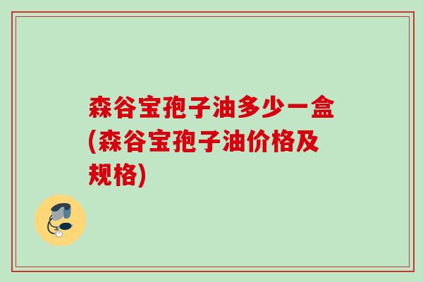 森谷宝孢子油多少一盒(森谷宝孢子油价格及规格)