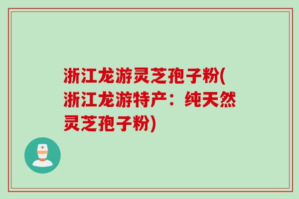 浙江龙游灵芝孢子粉(浙江龙游特产：纯天然灵芝孢子粉)