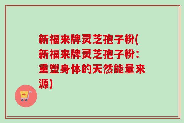 新福来牌灵芝孢子粉(新福来牌灵芝孢子粉：重塑身体的天然能量来源)