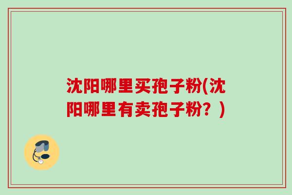 沈阳哪里买孢子粉(沈阳哪里有卖孢子粉?) 沈阳哪里买孢子粉(沈阳哪里有卖孢子粉?)