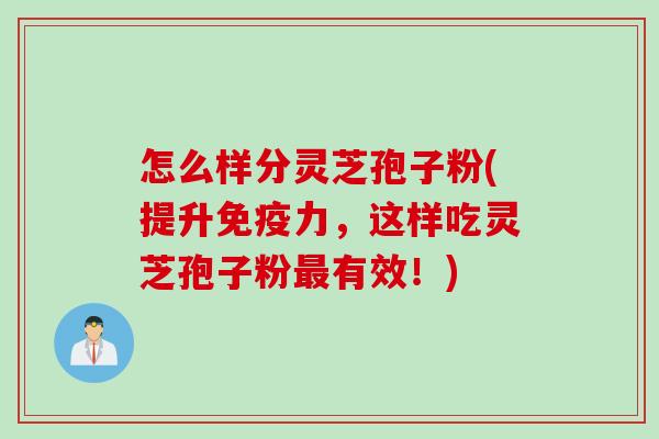怎么样分灵芝孢子粉(提升免疫力，这样吃灵芝孢子粉最有效！)