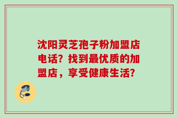 沈阳灵芝孢子粉加盟店电话？找到优质的加盟店，享受健康生活？