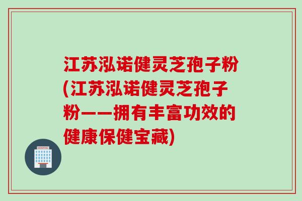 江苏泓诺健灵芝孢子粉(江苏泓诺健灵芝孢子粉——拥有丰富功效的健康保健宝藏)