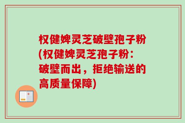 权健婢灵芝破壁孢子粉(权健婢灵芝孢子粉：破壁而出，拒绝输送的高质量保障)