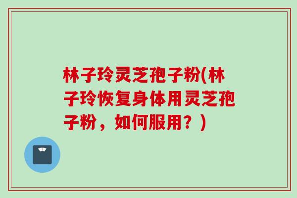 林子玲灵芝孢子粉(林子玲恢复身体用灵芝孢子粉，如何服用？)