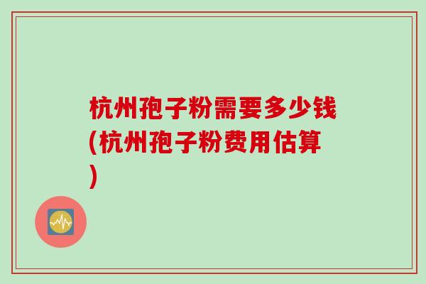 杭州孢子粉需要多少钱(杭州孢子粉费用估算)