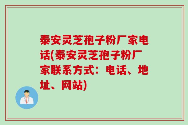 泰安灵芝孢子粉厂家电话(泰安灵芝孢子粉厂家联系方式：电话、地址、网站)