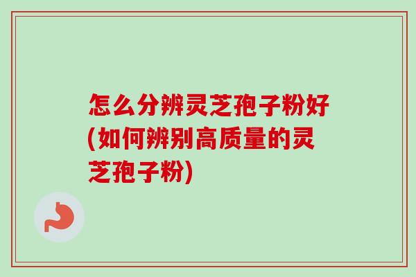 怎么分辨灵芝孢子粉好(如何辨别高质量的灵芝孢子粉)