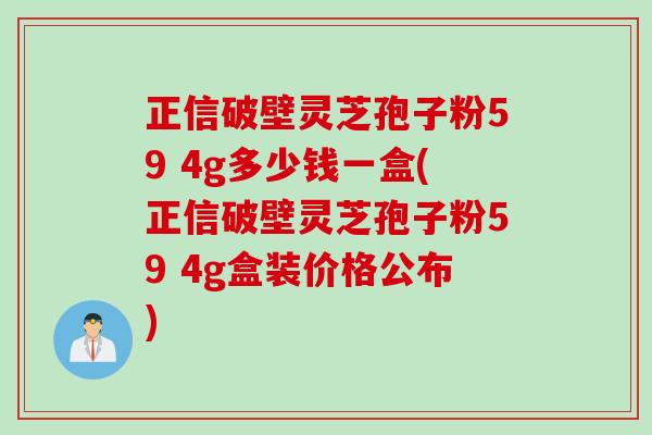 正信破壁灵芝孢子粉59 4g多少钱一盒(正信破壁灵芝孢子粉59 4g盒装价格公布) 正信破壁灵芝孢子粉59 4g多少钱一盒(正信破壁灵芝孢子粉59 4g盒装价格公布)