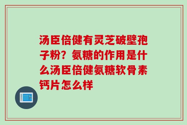 汤臣倍健有灵芝破壁孢子粉?氨糖的作用是什么汤臣倍健氨糖软骨素钙片怎么样 汤臣倍健有灵芝破壁孢子粉?氨糖的作用是什么汤臣倍健氨糖软骨素钙片怎么样