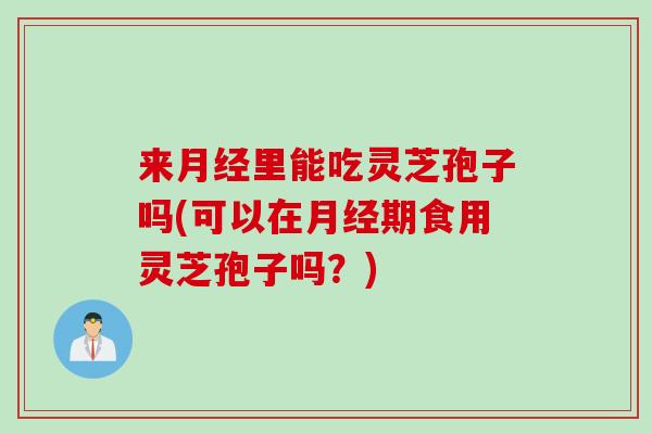 来月经里能吃灵芝孢子吗(可以在月经期食用灵芝孢子吗？)