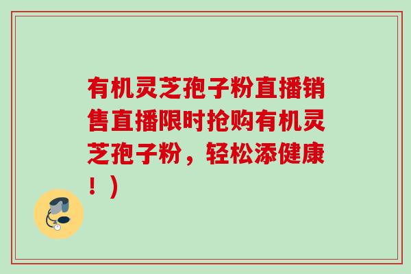 有机灵芝孢子粉直播销售直播限时抢购有机灵芝孢子粉，轻松添健康！)