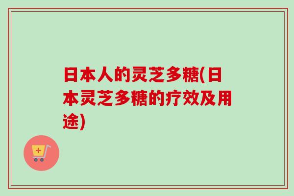 日本人的灵芝多糖(日本灵芝多糖的疗效及用途) 日本人的灵芝多糖(日本灵芝多糖的疗效及用途)
