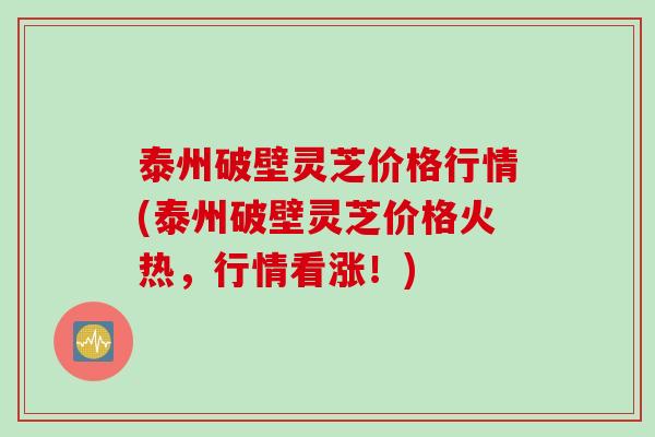 泰州破壁灵芝价格行情(泰州破壁灵芝价格火热，行情看涨！)