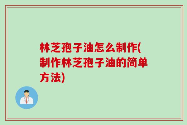 林芝孢子油怎么制作(制作林芝孢子油的简单方法)