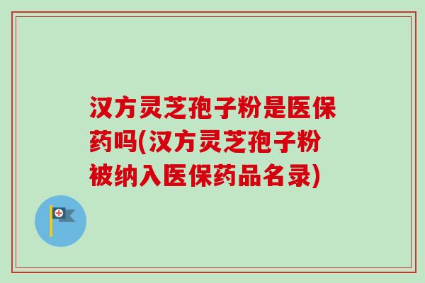 汉方灵芝孢子粉是医保药吗(汉方灵芝孢子粉被纳入医保药品名录)