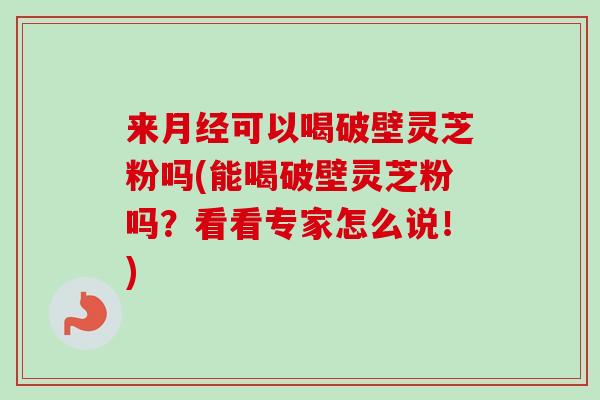 来月经可以喝破壁灵芝粉吗(能喝破壁灵芝粉吗？看看专家怎么说！)