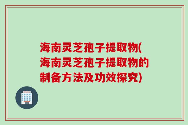 海南灵芝孢子提取物(海南灵芝孢子提取物的制备方法及功效探究)