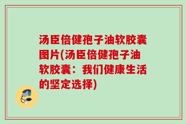 汤臣倍健孢子油软胶囊图片(汤臣倍健孢子油软胶囊：我们健康生活的坚定选择)