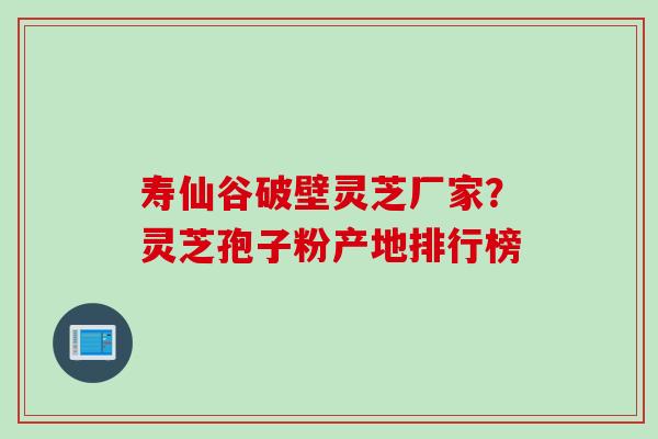 寿仙谷破壁灵芝厂家？灵芝孢子粉产地排行榜