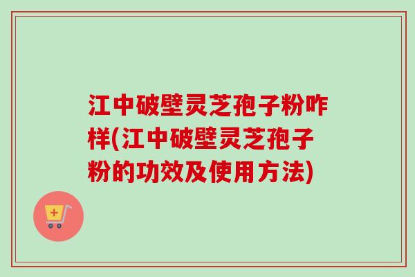 江中破壁灵芝孢子粉咋样(江中破壁灵芝孢子粉的功效及使用方法) 江中破壁灵芝孢子粉咋样(江中破壁灵芝孢子粉的功效及使用方法)