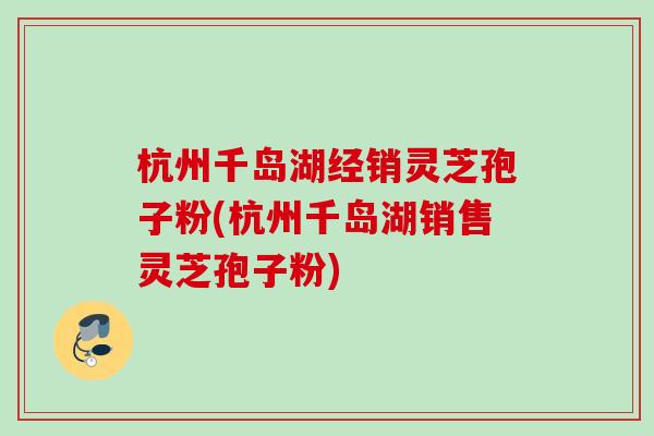 杭州千岛湖经销灵芝孢子粉(杭州千岛湖销售灵芝孢子粉) 杭州千岛湖经销灵芝孢子粉(杭州千岛湖销售灵芝孢子粉)