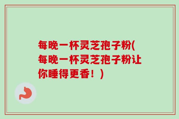 每晚一杯灵芝孢子粉(每晚一杯灵芝孢子粉让你睡得更香！)