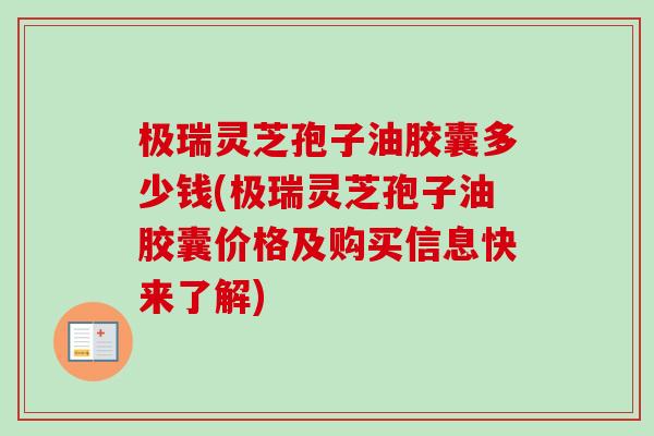 极瑞灵芝孢子油胶囊多少钱(极瑞灵芝孢子油胶囊价格及购买信息快来了解)