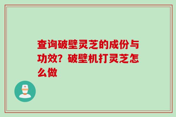 查询破壁灵芝的成份与功效？破壁机打灵芝怎么做