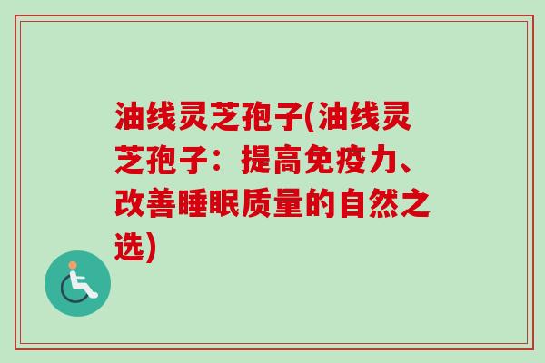 油线灵芝孢子(油线灵芝孢子：提高免疫力、改善睡眠质量的自然之选)