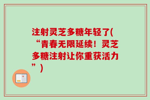注射灵芝多糖年轻了(“青春无限延续!灵芝多糖注射让你重获活力”) 注射灵芝多糖年轻了(“青春无限延续!灵芝多糖注射让你重获活力”)
