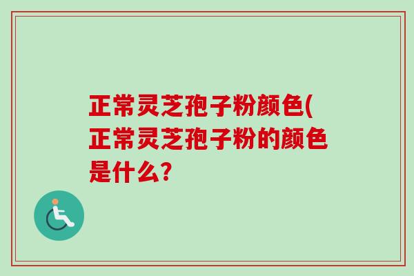 正常灵芝孢子粉颜色(正常灵芝孢子粉的颜色是什么? 正常灵芝孢子粉颜色(正常灵芝孢子粉的颜色是什么?
