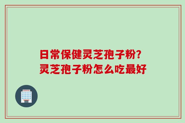 日常保健灵芝孢子粉？灵芝孢子粉怎么吃最好