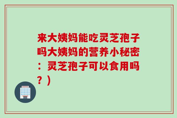 来大姨妈能吃灵芝孢子吗大姨妈的营养小秘密：灵芝孢子可以食用吗？)