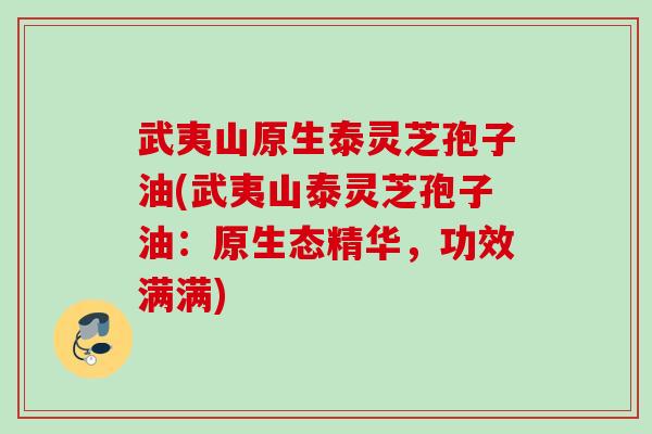 武夷山原生泰灵芝孢子油(武夷山泰灵芝孢子油:原生态精华,功效满满) 武夷山原生泰灵芝孢子油(武夷山泰灵芝孢子油:原生态精华,功效满满)